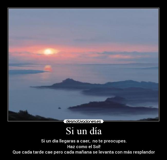 Si un día - Si un día llegaras a caer, no te preocupes.
Haz como el Sol!
Que cada tarde cae pero cada mañana se levanta con más resplandor