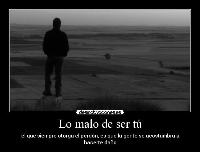 Lo malo de ser tú - el que siempre otorga el perdón, es que la gente se acostumbra a hacerte daño