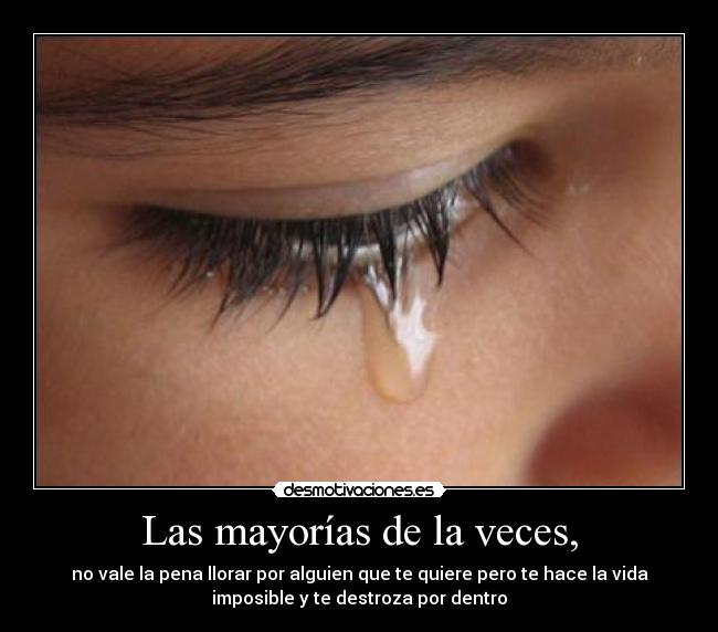 Las mayorías de la veces, - no vale la pena llorar por alguien que te quiere pero te hace la vida
imposible y te destroza por dentro