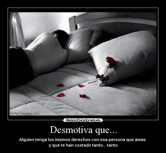 Desmotiva que... - Alguien tenga los mismos derechos con esa persona que amas
y que te han costado tanto... tanto