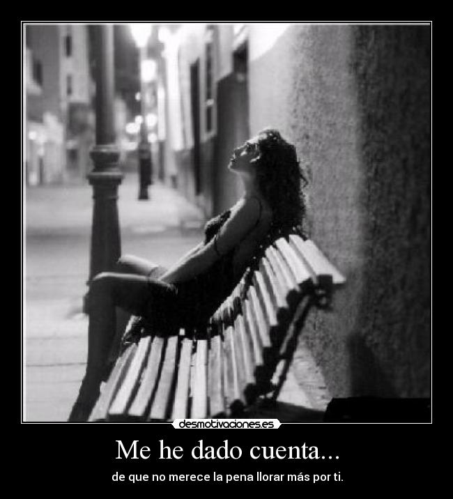 Me he dado cuenta... - de que no merece la pena llorar más por ti.