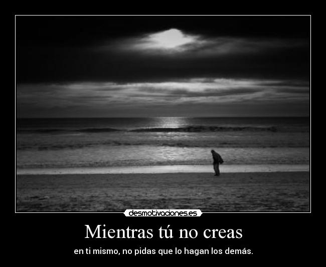 Mientras tú no creas - en ti mismo, no pidas que lo hagan los demás.