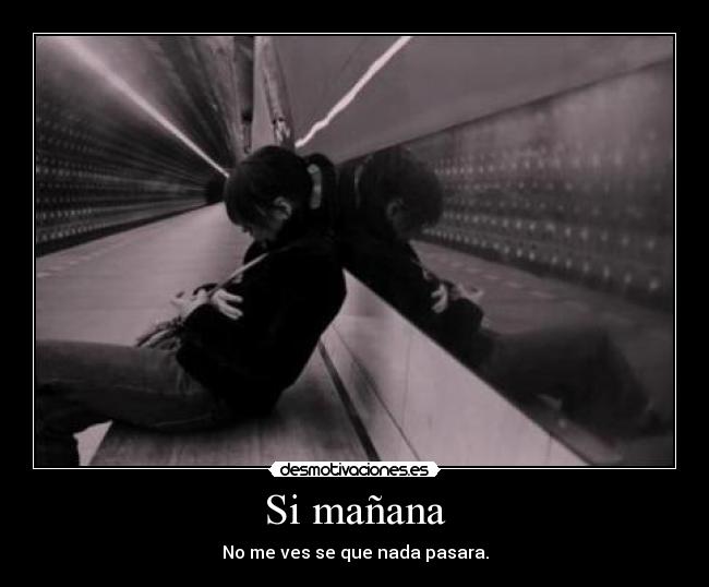 Si mañana - No me ves se que nada pasara.