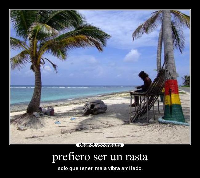 prefiero ser un rasta - solo que tener  mala vibra ami lado.