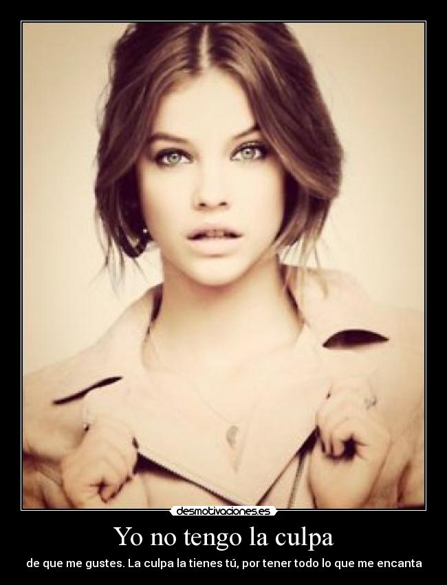 Yo no tengo la culpa - de que me gustes. La culpa la tienes tú, por tener todo lo que me encanta