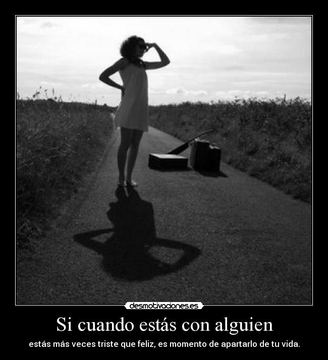 Si cuando estás con alguien - estás más veces triste que feliz, es momento de apartarlo de tu vida.