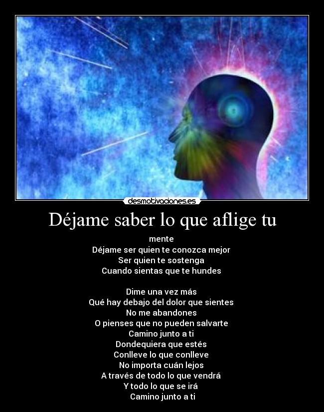 Déjame saber lo que aflige tu - mente
Déjame ser quien te conozca mejor
Ser quien te sostenga
Cuando sientas que te hundes
Dime una vez más
Qué hay debajo del dolor que sientes
No me abandones
O pienses que no pueden salvarte
Camino junto a ti
Dondequiera que estés
Conlleve lo que conlleve
No importa cuán lejos
A través de todo lo que vendrá
Y todo lo que se irá
Camino junto a ti
