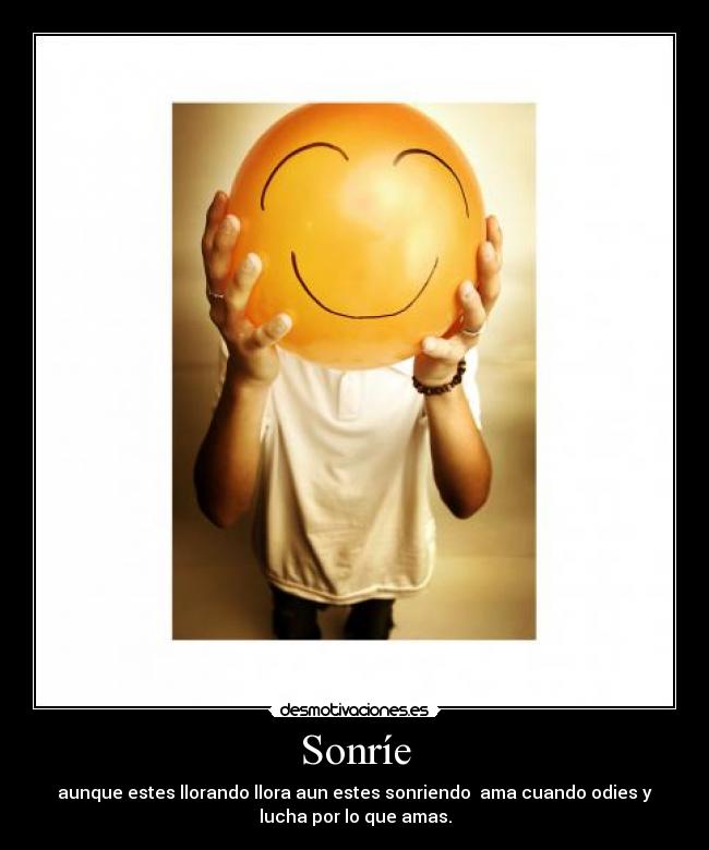 Sonríe - aunque estes llorando llora aun estes sonriendo  ama cuando odies y
lucha por lo que amas.