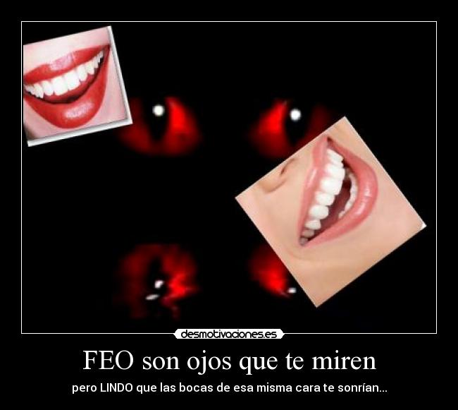 FEO son ojos que te miren - pero LINDO que las bocas de esa misma cara te sonrían...♥