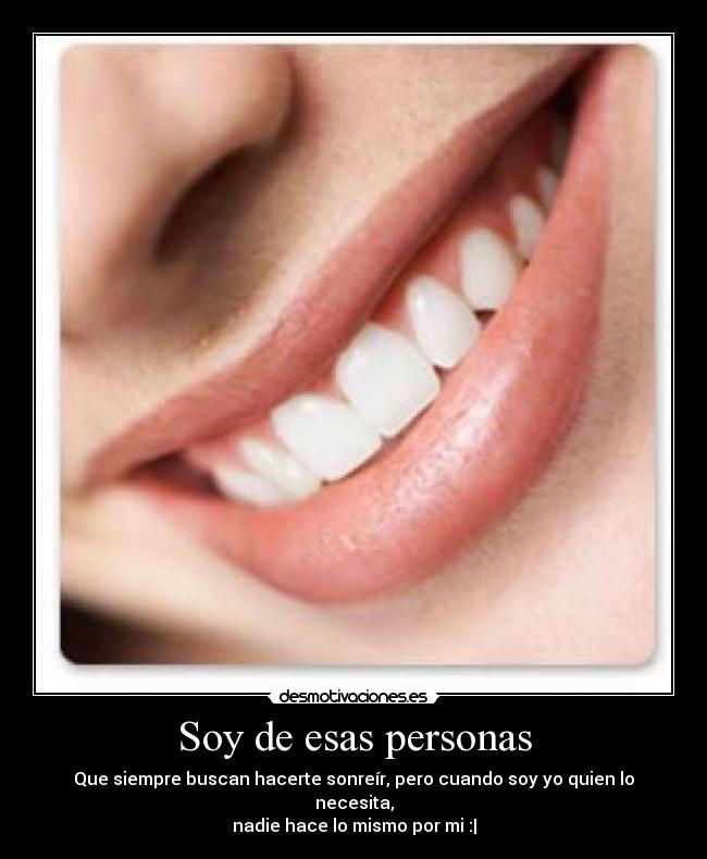 Soy de esas personas - Que siempre buscan hacerte sonreír, pero cuando soy yo quien lo necesita,
nadie hace lo mismo por mi :|