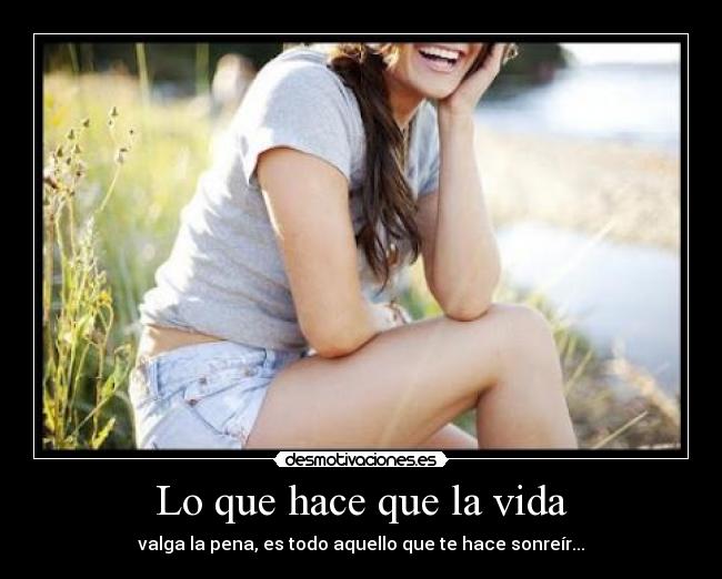 Lo que hace que la vida - valga la pena, es todo aquello que te hace sonreír...