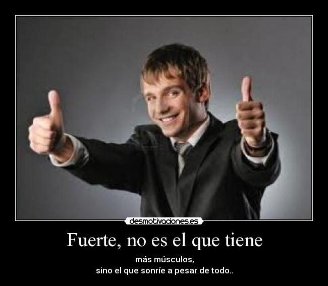 Fuerte, no es el que tiene - más músculos,
sino el que sonríe a pesar de todo..