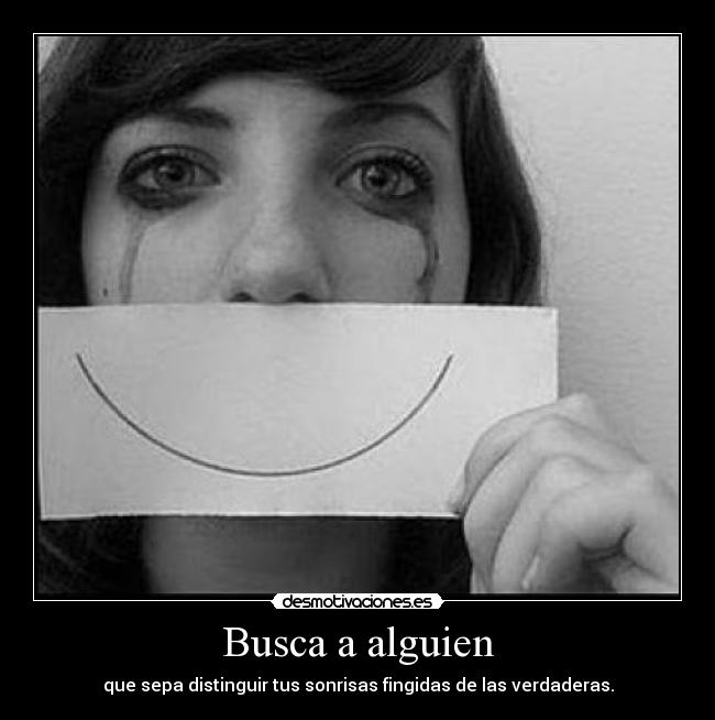 Busca a alguien - que sepa distinguir tus sonrisas fingidas de las verdaderas.