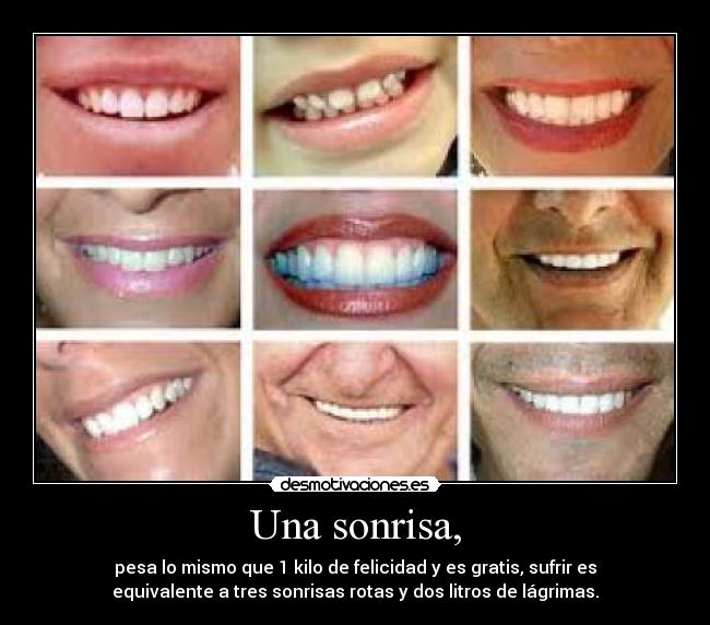 Una sonrisa, - pesa lo mismo que 1 kilo de felicidad y es gratis, sufrir es
equivalente a tres sonrisas rotas y dos litros de lágrimas.