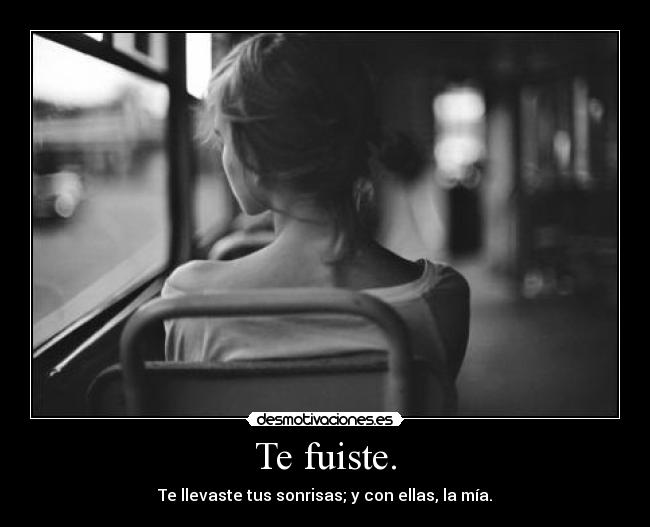 Te fuiste. - Te llevaste tus sonrisas; y con ellas, la mía.