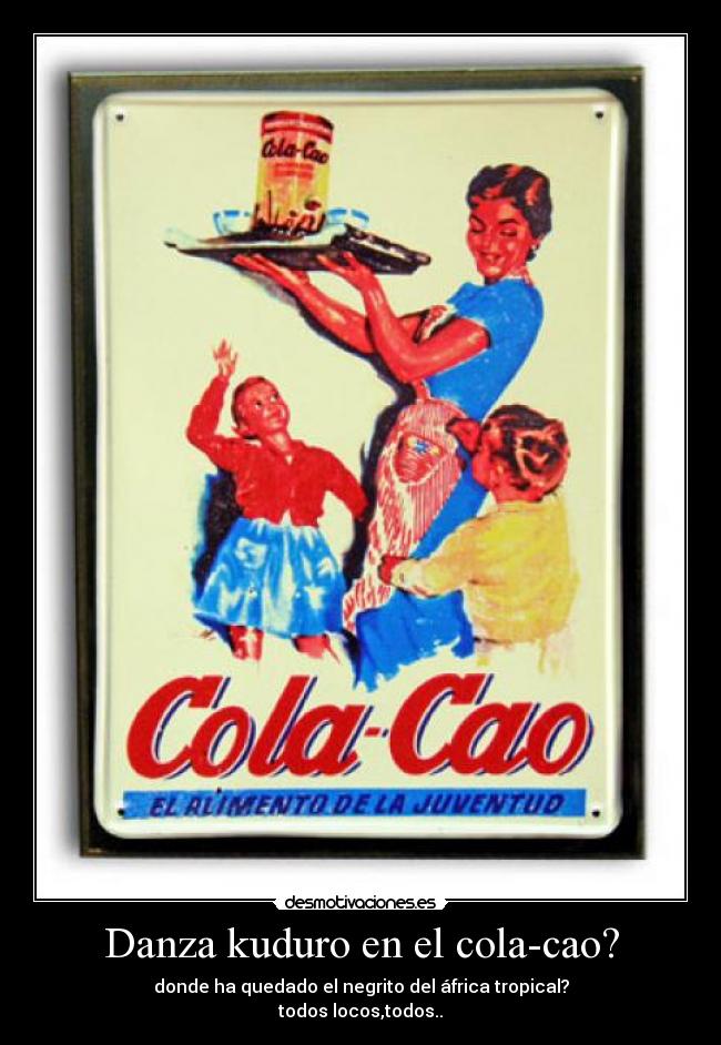 Danza kuduro en el cola-cao? - donde ha quedado el negrito del áfrica tropical?
todos locos,todos..
