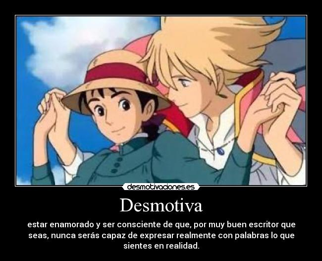 Desmotiva - estar enamorado y ser consciente de que, por muy buen escritor que
seas, nunca serás capaz de expresar realmente con palabras lo que
sientes en realidad.