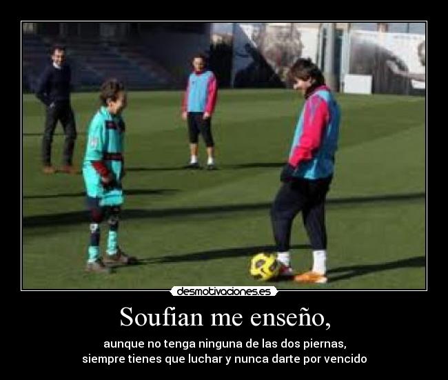 Soufian me enseño, - aunque no tenga ninguna de las dos piernas,
siempre tienes que luchar y nunca darte por vencido