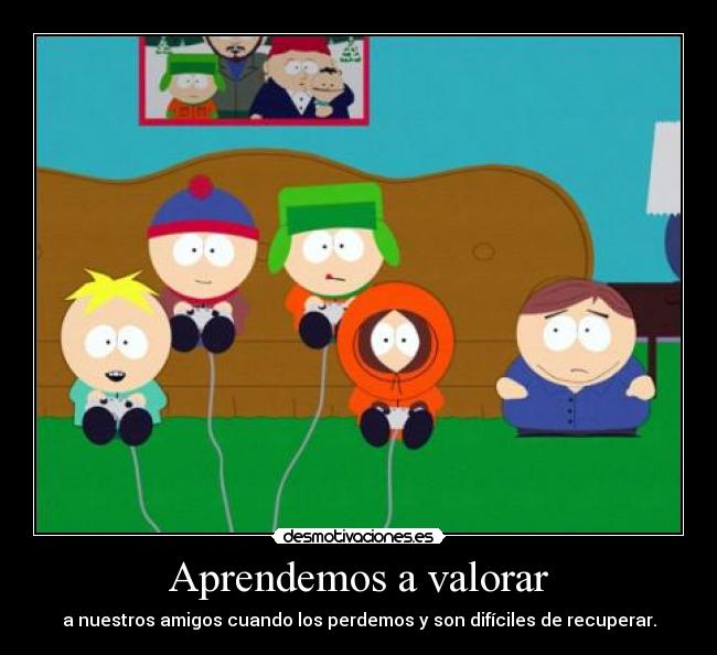 Aprendemos a valorar - a nuestros amigos cuando los perdemos y son difíciles de recuperar.