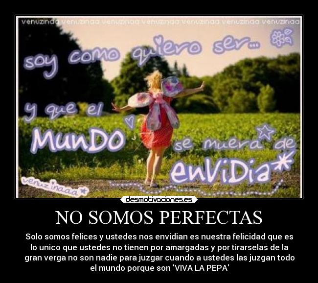 NO SOMOS PERFECTAS - Solo somos felices y ustedes nos envidian es nuestra felicidad que es
lo unico que ustedes no tienen por amargadas y por tirarselas de la
gran verga no son nadie para juzgar cuando a ustedes las juzgan todo
el mundo porque son VIVA LA PEPA