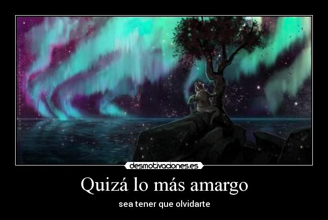 Quizá lo más amargo - sea tener que olvidarte
