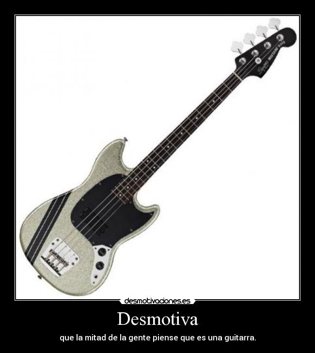 Desmotiva - que la mitad de la gente piense que es una guitarra.