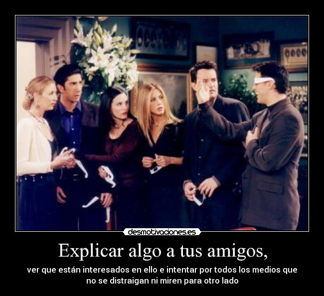 Explicar algo a tus amigos, - ver que están interesados en ello e intentar por todos los medios que
no se distraigan ni miren para otro lado