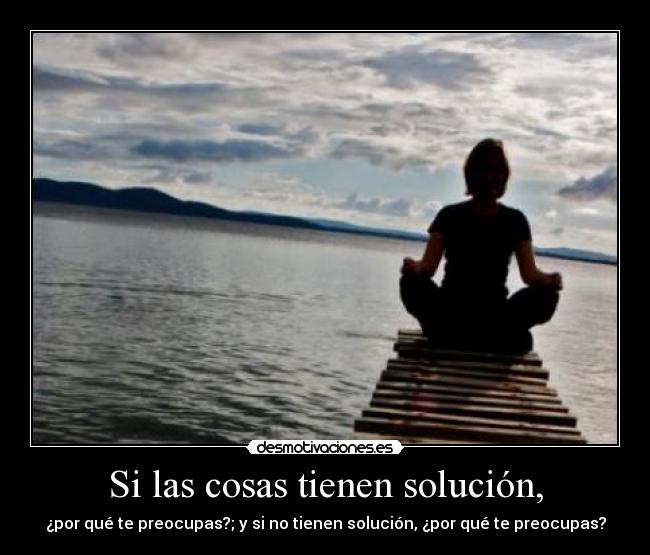 Si las cosas tienen solución, - ¿por qué te preocupas?; y si no tienen solución, ¿por qué te preocupas?