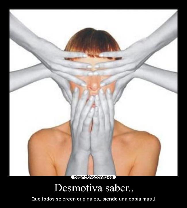 Desmotiva saber.. - Que todos se creen originales.. siendo una copia mas .l.