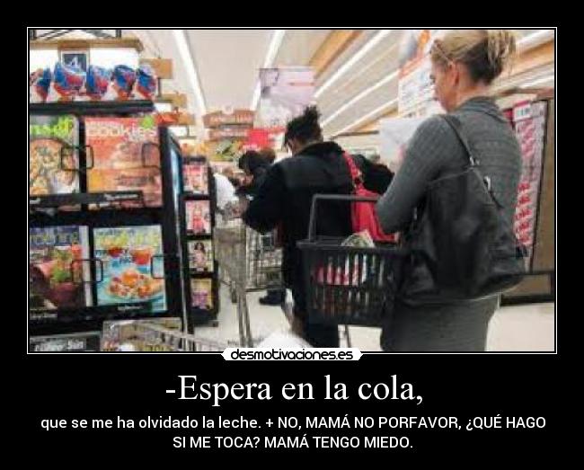 -Espera en la cola, - que se me ha olvidado la leche. + NO, MAMÁ NO PORFAVOR, ¿QUÉ HAGO
SI ME TOCA? MAMÁ TENGO MIEDO.