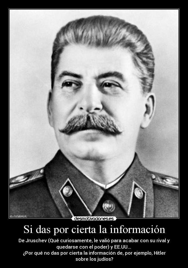 Si das por cierta la información - De Jruschev (Qué curiosamente, le valió para acabar con su rival y
quedarse con el poder) y EE.UU...
¿Por qué no das por cierta la información de, por ejemplo, Hitler
sobre los judíos?