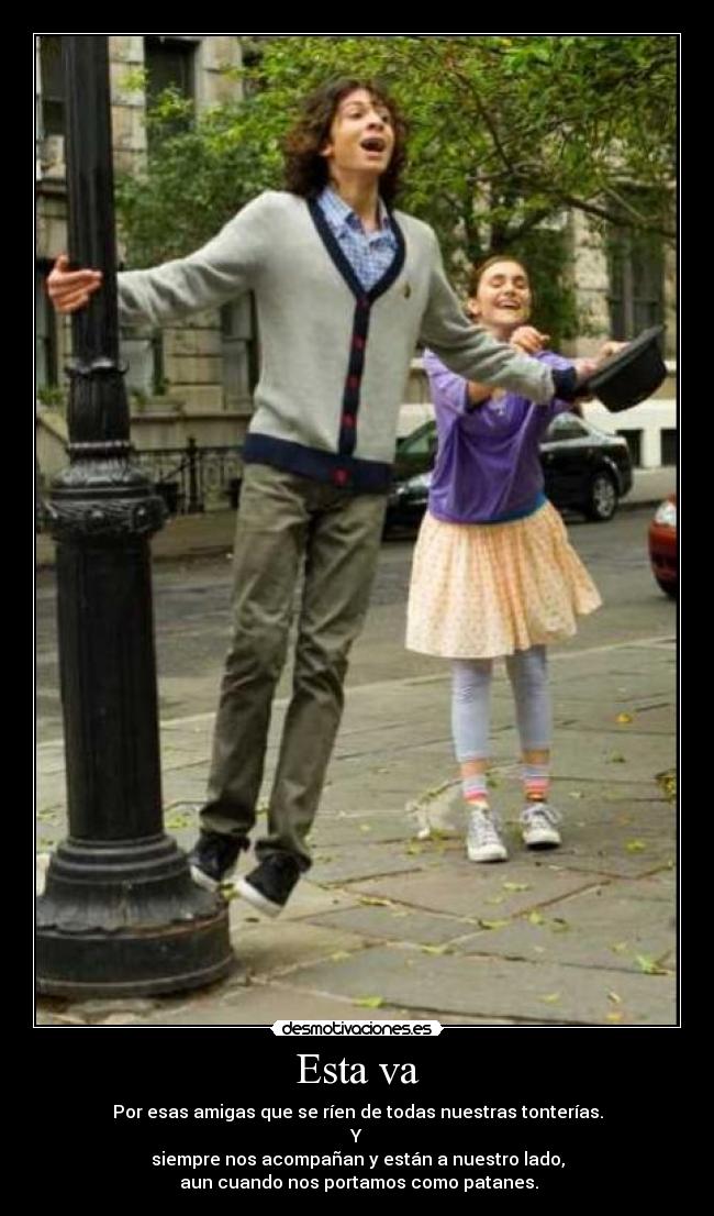 Esta va - Por esas amigas que se ríen de todas nuestras tonterías.
Y
siempre nos acompañan y están a nuestro lado,
aun cuando nos portamos como patanes.