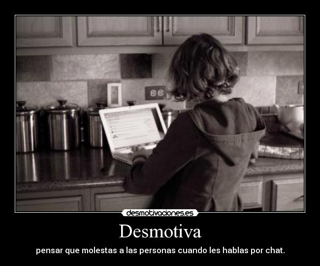 Desmotiva - pensar que molestas a las personas cuando les hablas por chat.