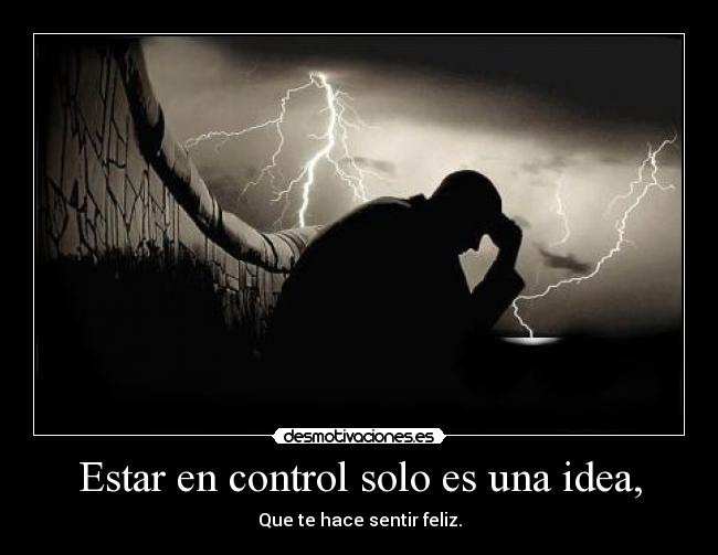 Estar en control solo es una idea, - Que te hace sentir feliz.