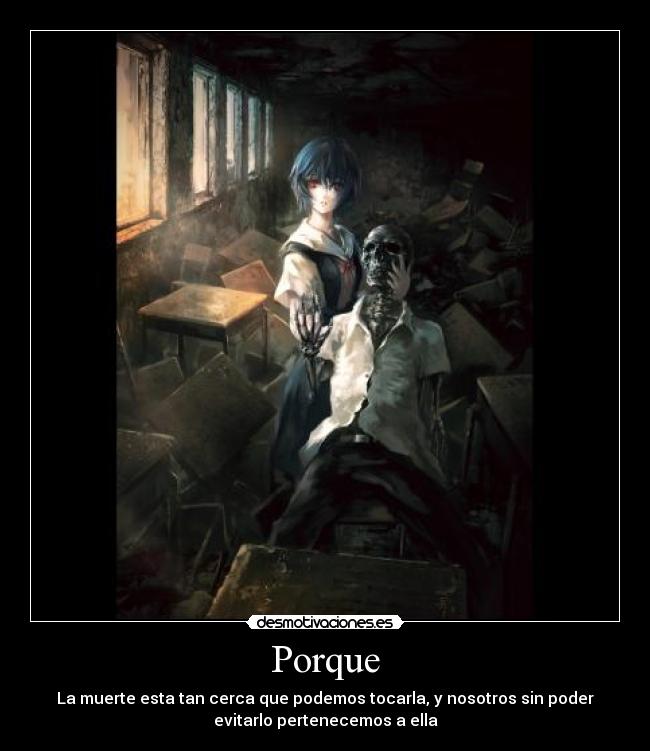 Porque - La muerte esta tan cerca que podemos tocarla, y nosotros sin poder
evitarlo pertenecemos a ella