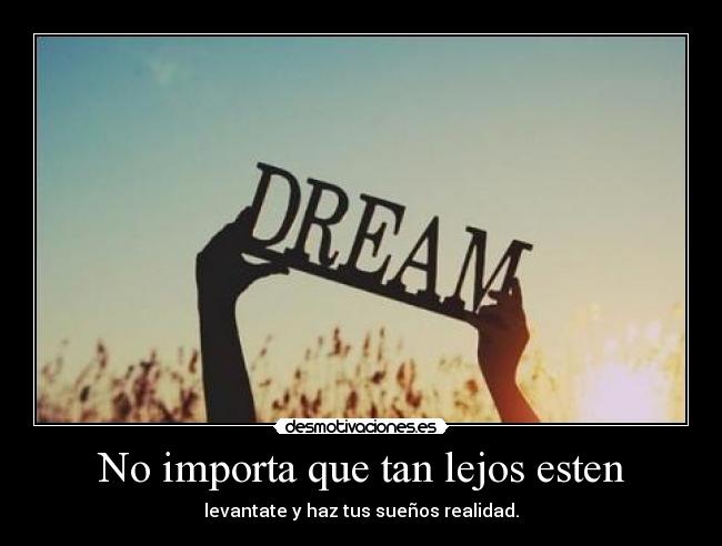 No importa que tan lejos esten - levantate y haz tus sueños realidad.