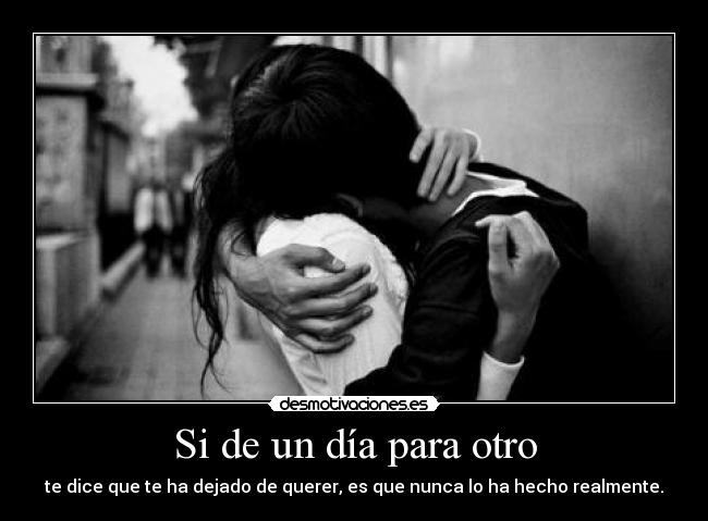 Si de un día para otro - te dice que te ha dejado de querer, es que nunca lo ha hecho realmente.