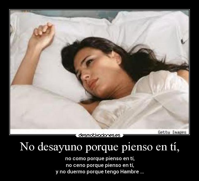 No desayuno porque pienso en tí, - no como porque pienso en tí,
no ceno porque pienso en tí,
y no duermo porque tengo Hambre ...