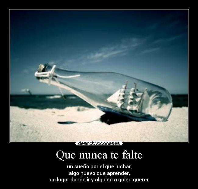 Que nunca te falte - un sueño por el que luchar,
algo nuevo que aprender,
un lugar donde ir y alguien a quien querer