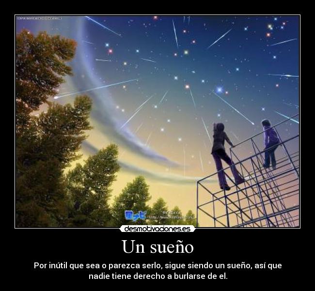 Un sueño - Por inútil que sea o parezca serlo, sigue siendo un sueño, así que
nadie tiene derecho a burlarse de el.