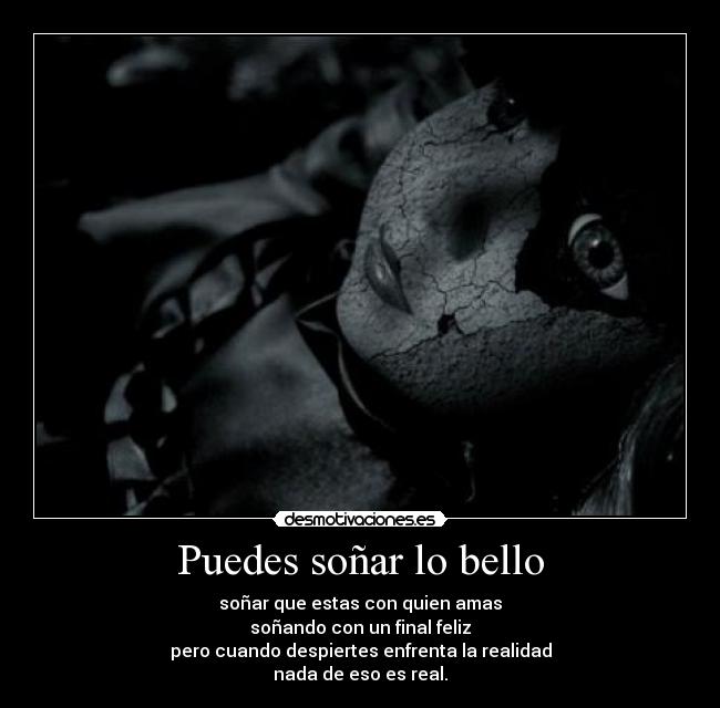 Puedes soñar lo bello - soñar que estas con quien amas
soñando con un final feliz
pero cuando despiertes enfrenta la realidad
nada de eso es real.