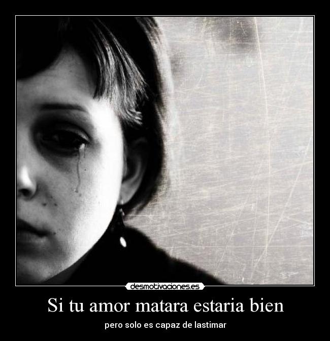 Si tu amor matara estaria bien - pero solo es capaz de lastimar