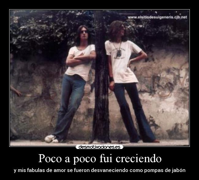 Poco a poco fui creciendo - y mis fabulas de amor se fueron desvaneciendo como pompas de jabón