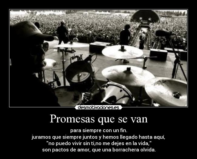 Promesas que se van - para siempre con un fin.
juramos que siempre juntos y hemos llegado hasta aquí,
no puedo vivir sin ti,no me dejes en la vida,
son pactos de amor, que una borrachera olvida.