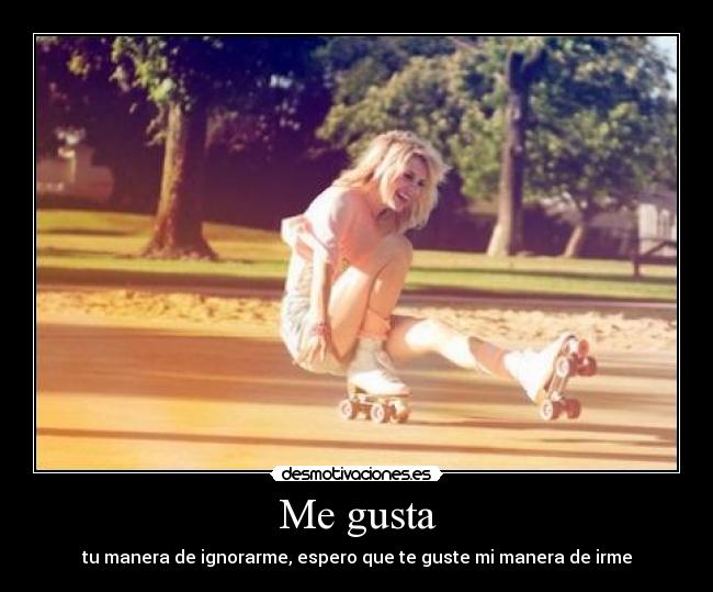 Me gusta - tu manera de ignorarme, espero que te guste mi manera de irme