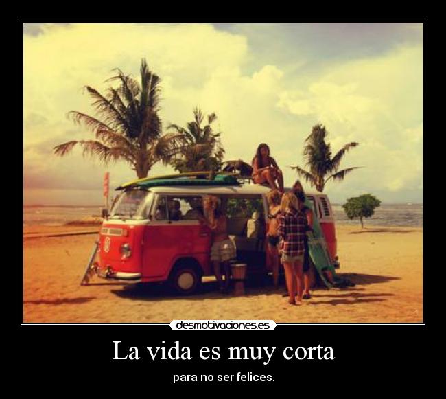 La vida es muy corta - para no ser felices.