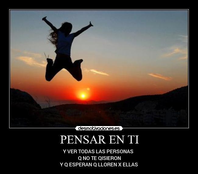 PENSAR EN TI - Y VER TODAS LAS PERSONAS
Q NO TE QISIERON
Y Q ESPERAN Q LLOREN X ELLAS