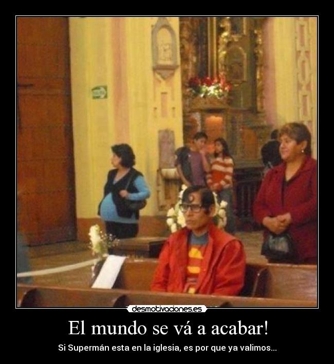 El mundo se vá a acabar! - Si Supermán esta en la iglesia, es por que ya valimos...