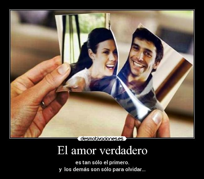 El amor verdadero - es tan sólo el primero.
y los demás son sólo para olvidar...