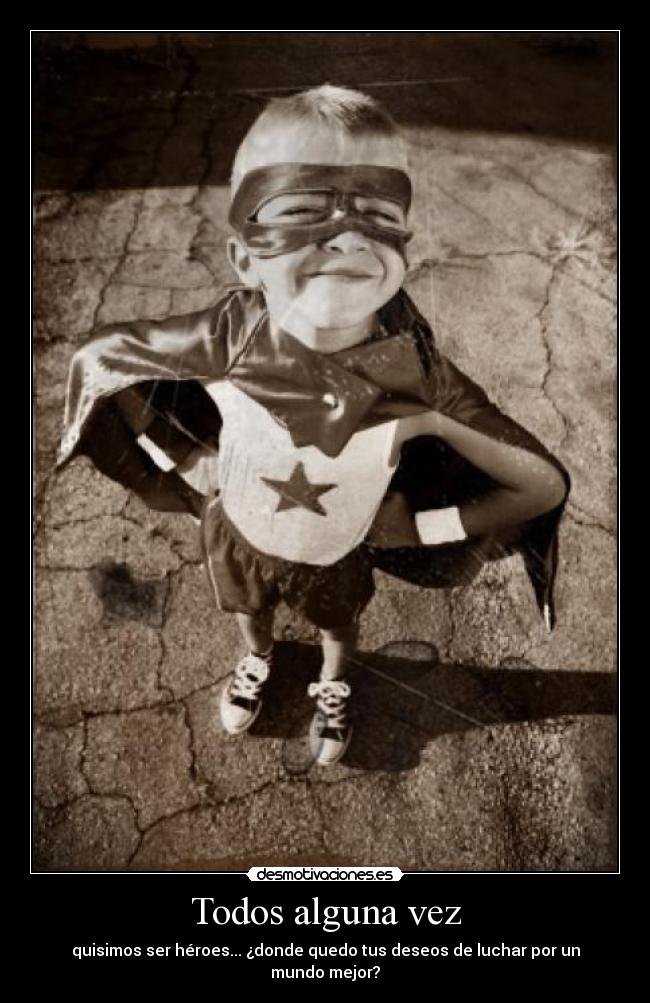 Todos alguna vez - quisimos ser héroes... ¿donde quedo tus deseos de luchar por un mundo mejor?